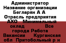Администратор › Название организации ­ Бегларян А.А. › Отрасль предприятия ­ АХО › Минимальный оклад ­ 15 000 - Все города Работа » Вакансии   . Курганская обл.,Притобольный р-н